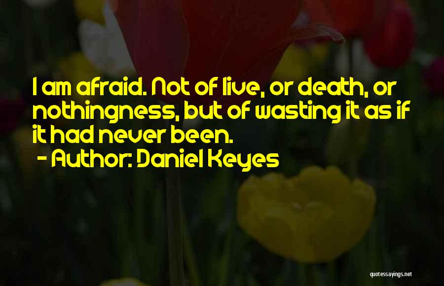 Daniel Keyes Quotes: I Am Afraid. Not Of Live, Or Death, Or Nothingness, But Of Wasting It As If It Had Never Been.