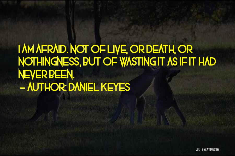 Daniel Keyes Quotes: I Am Afraid. Not Of Live, Or Death, Or Nothingness, But Of Wasting It As If It Had Never Been.