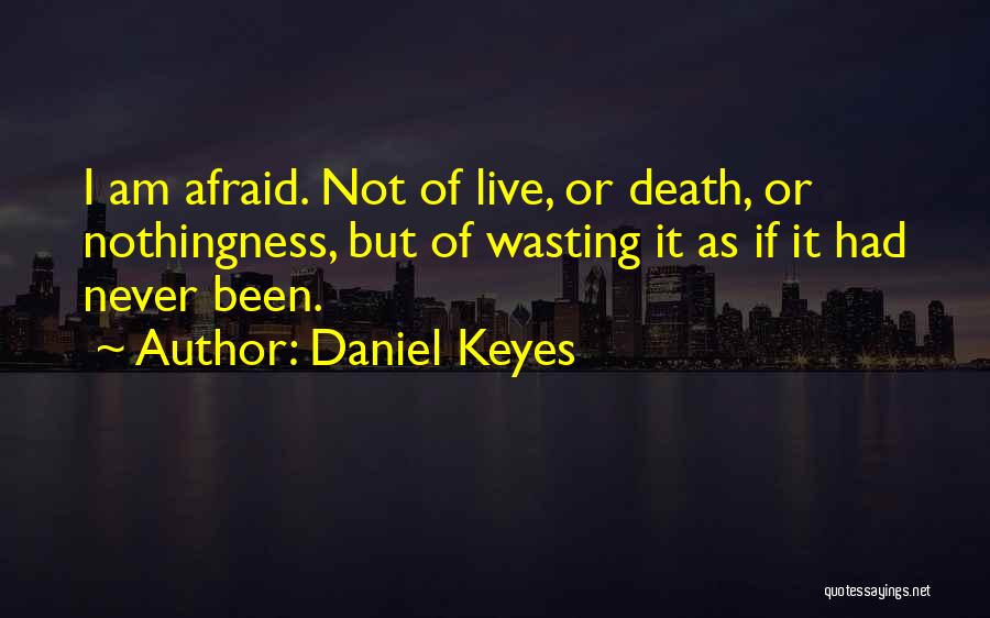 Daniel Keyes Quotes: I Am Afraid. Not Of Live, Or Death, Or Nothingness, But Of Wasting It As If It Had Never Been.