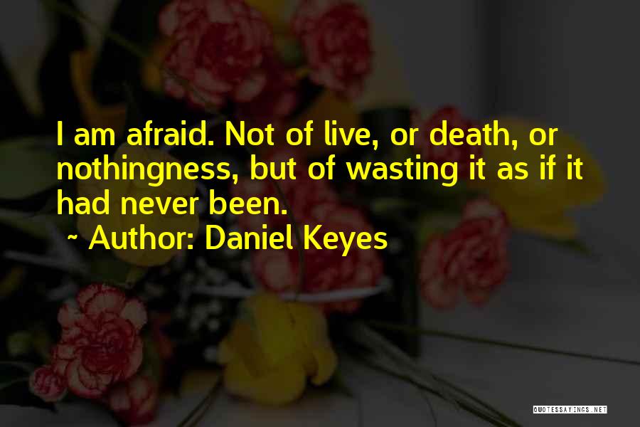Daniel Keyes Quotes: I Am Afraid. Not Of Live, Or Death, Or Nothingness, But Of Wasting It As If It Had Never Been.