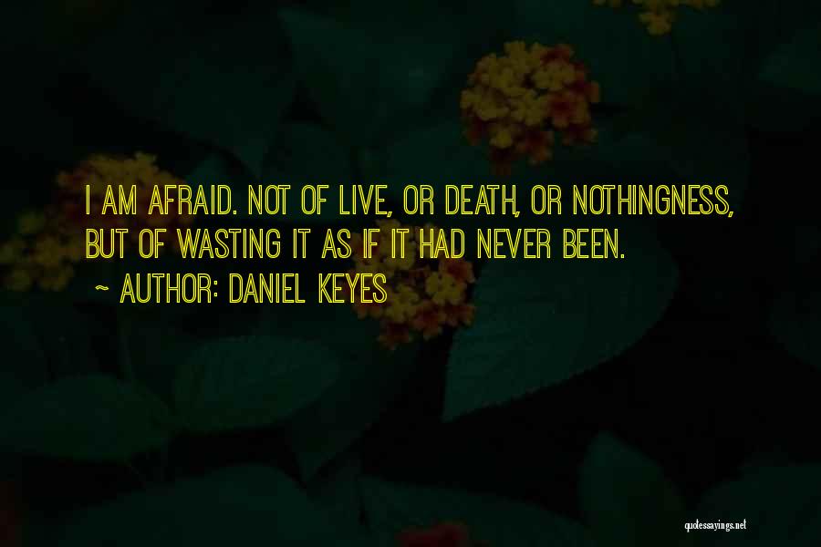 Daniel Keyes Quotes: I Am Afraid. Not Of Live, Or Death, Or Nothingness, But Of Wasting It As If It Had Never Been.