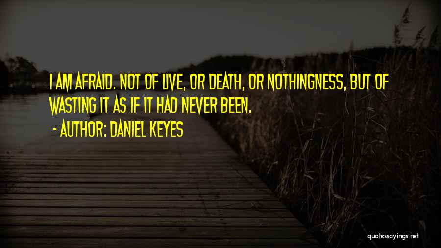 Daniel Keyes Quotes: I Am Afraid. Not Of Live, Or Death, Or Nothingness, But Of Wasting It As If It Had Never Been.