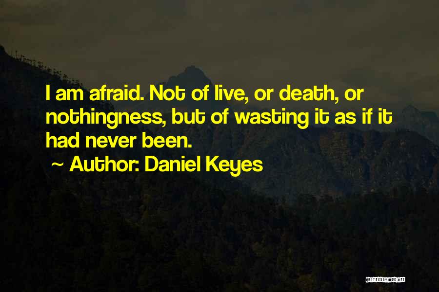 Daniel Keyes Quotes: I Am Afraid. Not Of Live, Or Death, Or Nothingness, But Of Wasting It As If It Had Never Been.