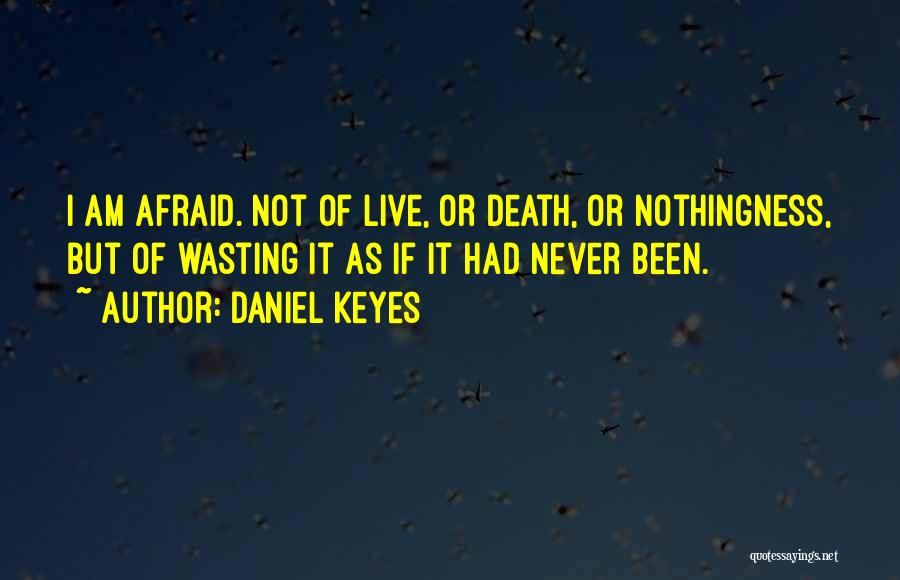 Daniel Keyes Quotes: I Am Afraid. Not Of Live, Or Death, Or Nothingness, But Of Wasting It As If It Had Never Been.
