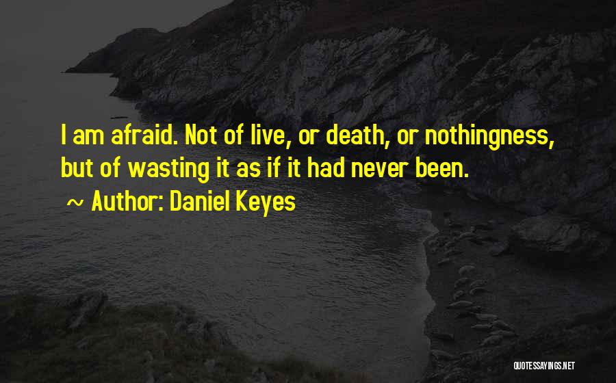 Daniel Keyes Quotes: I Am Afraid. Not Of Live, Or Death, Or Nothingness, But Of Wasting It As If It Had Never Been.