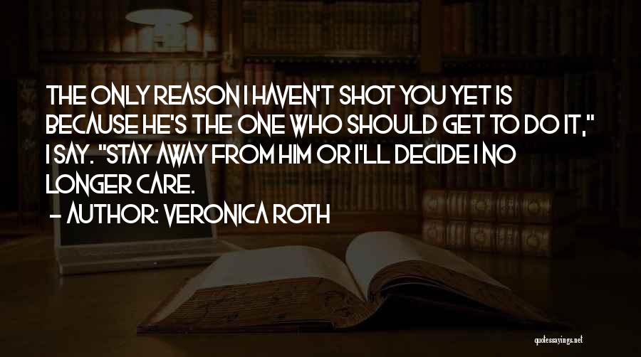 Veronica Roth Quotes: The Only Reason I Haven't Shot You Yet Is Because He's The One Who Should Get To Do It, I