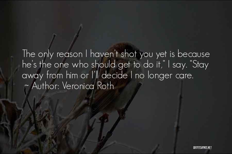 Veronica Roth Quotes: The Only Reason I Haven't Shot You Yet Is Because He's The One Who Should Get To Do It, I