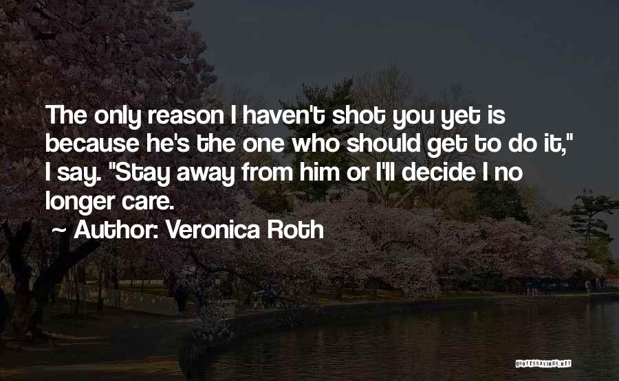 Veronica Roth Quotes: The Only Reason I Haven't Shot You Yet Is Because He's The One Who Should Get To Do It, I