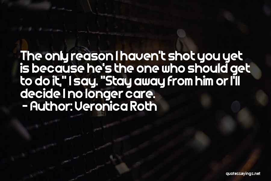 Veronica Roth Quotes: The Only Reason I Haven't Shot You Yet Is Because He's The One Who Should Get To Do It, I