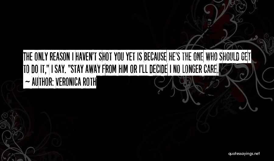Veronica Roth Quotes: The Only Reason I Haven't Shot You Yet Is Because He's The One Who Should Get To Do It, I