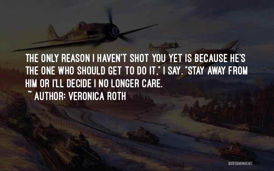 Veronica Roth Quotes: The Only Reason I Haven't Shot You Yet Is Because He's The One Who Should Get To Do It, I