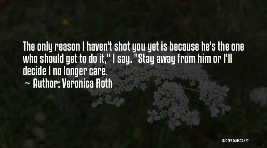 Veronica Roth Quotes: The Only Reason I Haven't Shot You Yet Is Because He's The One Who Should Get To Do It, I