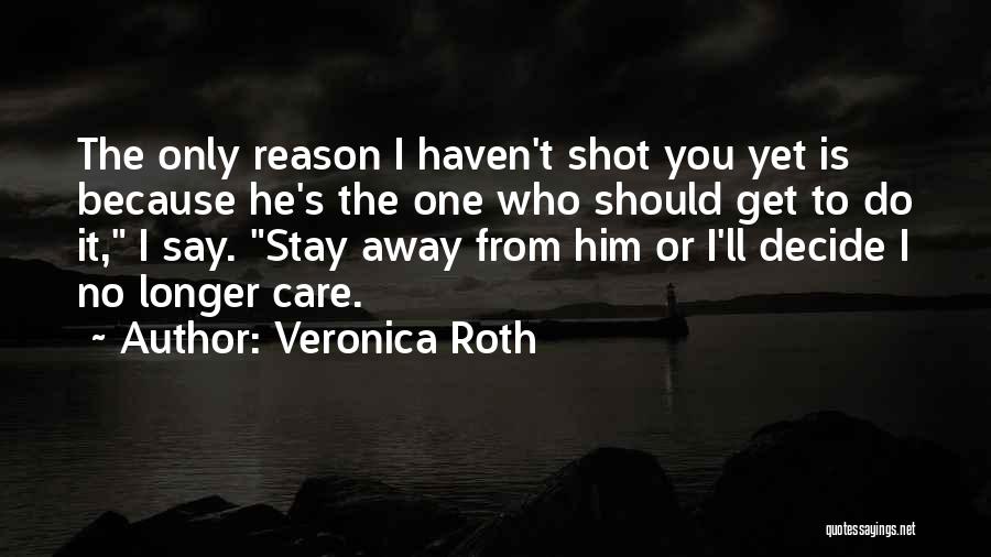 Veronica Roth Quotes: The Only Reason I Haven't Shot You Yet Is Because He's The One Who Should Get To Do It, I