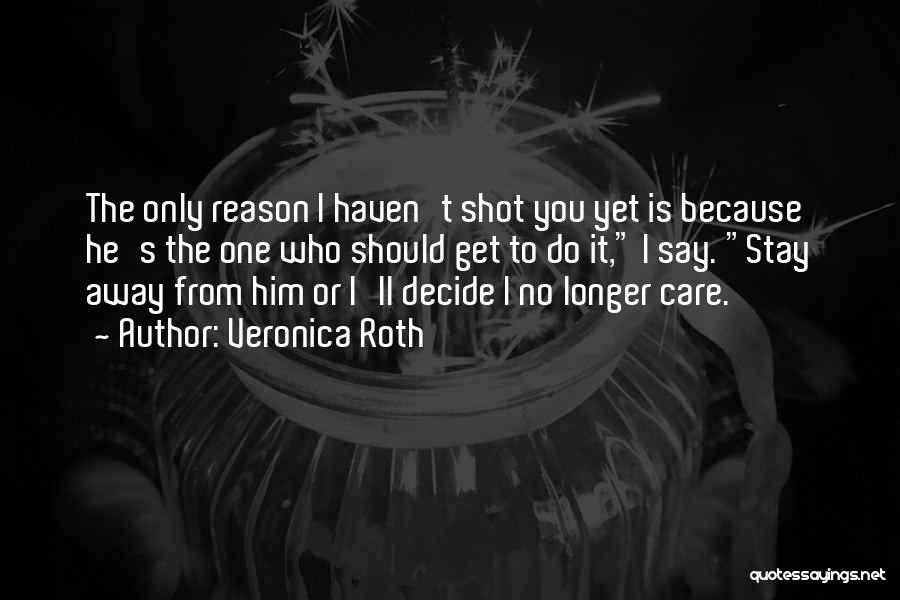 Veronica Roth Quotes: The Only Reason I Haven't Shot You Yet Is Because He's The One Who Should Get To Do It, I