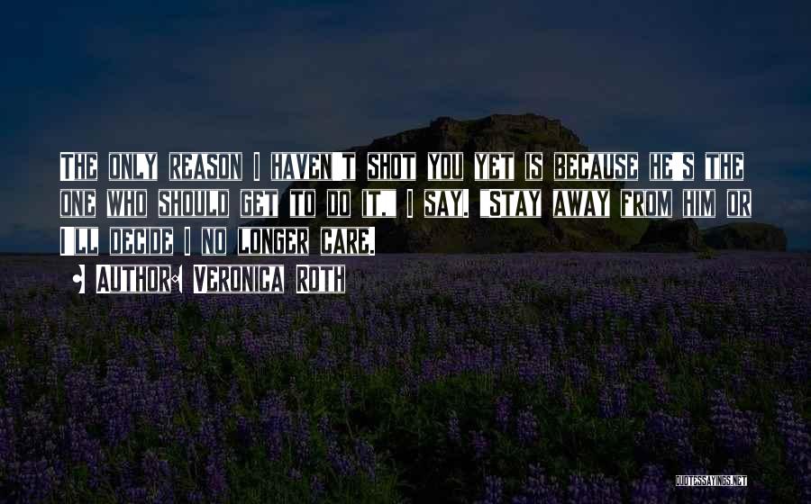 Veronica Roth Quotes: The Only Reason I Haven't Shot You Yet Is Because He's The One Who Should Get To Do It, I