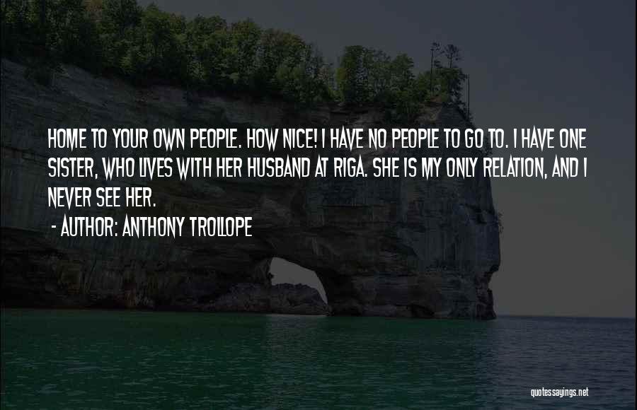 Anthony Trollope Quotes: Home To Your Own People. How Nice! I Have No People To Go To. I Have One Sister, Who Lives