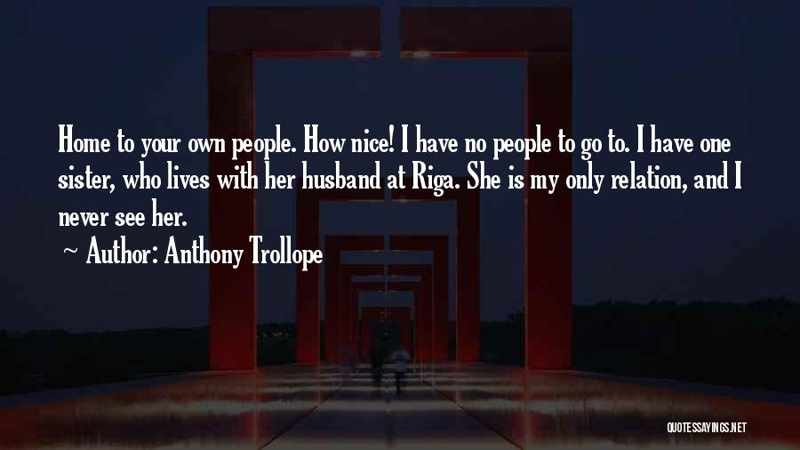 Anthony Trollope Quotes: Home To Your Own People. How Nice! I Have No People To Go To. I Have One Sister, Who Lives