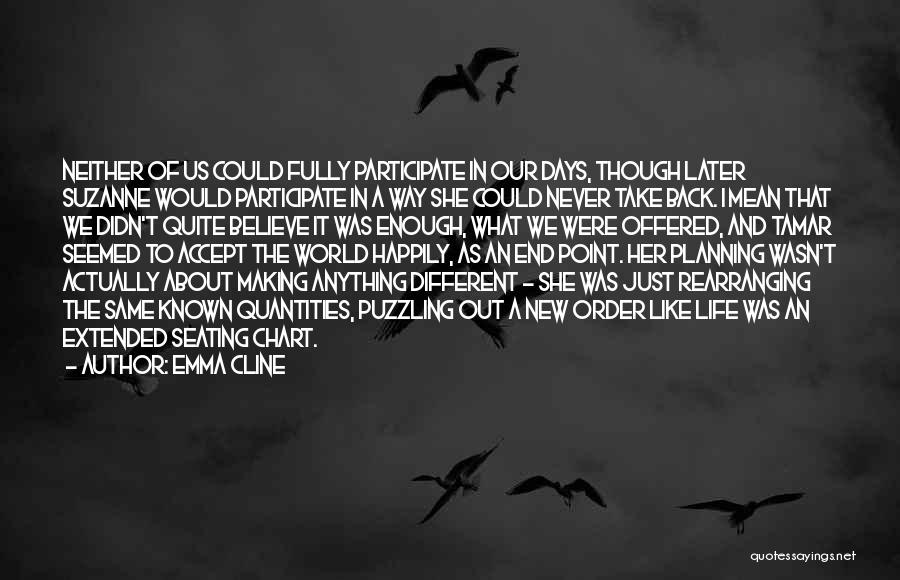 Emma Cline Quotes: Neither Of Us Could Fully Participate In Our Days, Though Later Suzanne Would Participate In A Way She Could Never