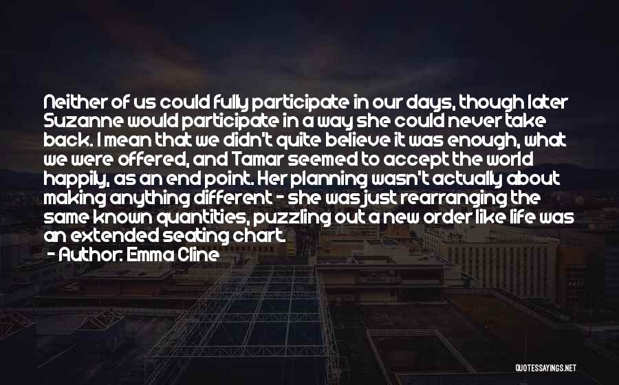 Emma Cline Quotes: Neither Of Us Could Fully Participate In Our Days, Though Later Suzanne Would Participate In A Way She Could Never