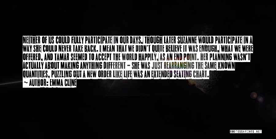 Emma Cline Quotes: Neither Of Us Could Fully Participate In Our Days, Though Later Suzanne Would Participate In A Way She Could Never