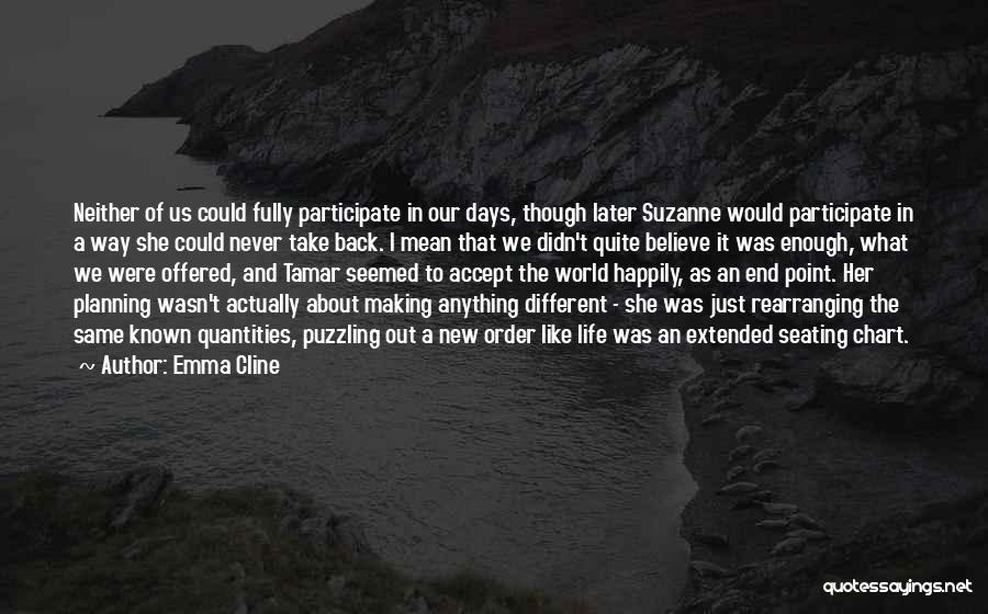 Emma Cline Quotes: Neither Of Us Could Fully Participate In Our Days, Though Later Suzanne Would Participate In A Way She Could Never