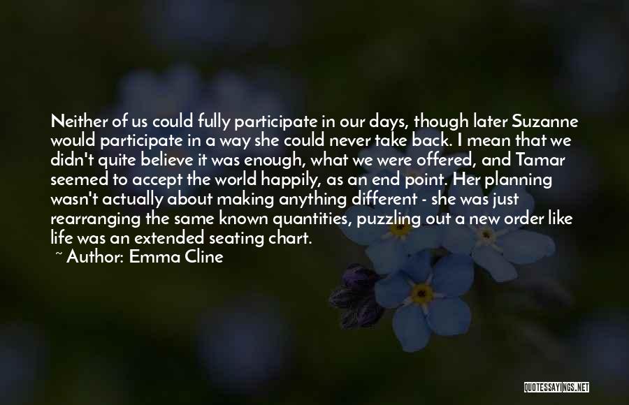 Emma Cline Quotes: Neither Of Us Could Fully Participate In Our Days, Though Later Suzanne Would Participate In A Way She Could Never