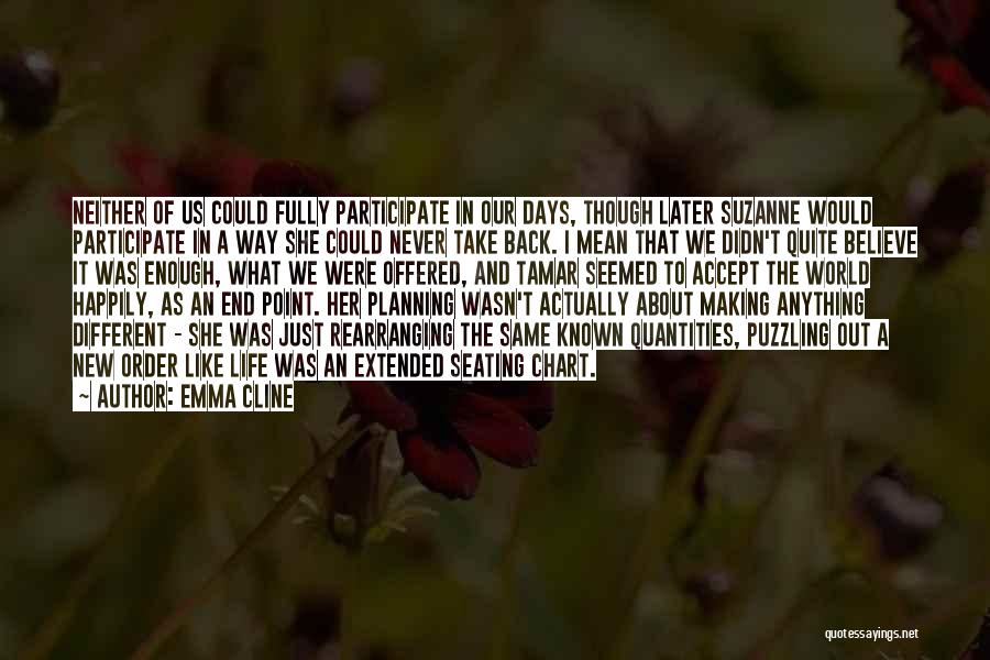 Emma Cline Quotes: Neither Of Us Could Fully Participate In Our Days, Though Later Suzanne Would Participate In A Way She Could Never