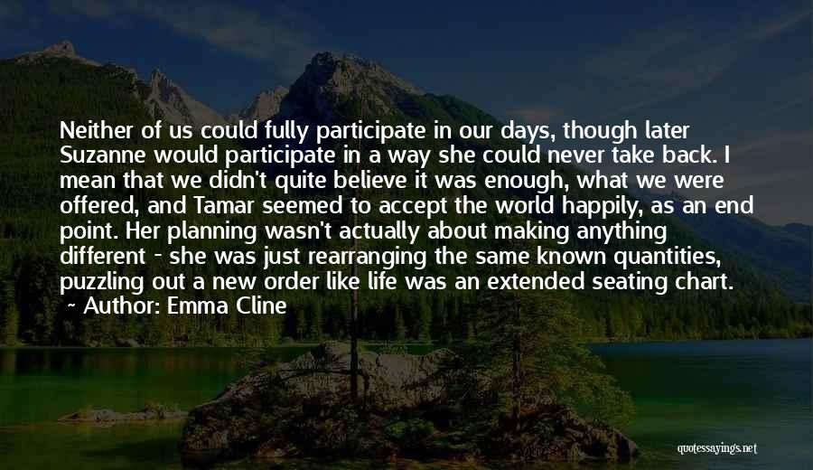 Emma Cline Quotes: Neither Of Us Could Fully Participate In Our Days, Though Later Suzanne Would Participate In A Way She Could Never