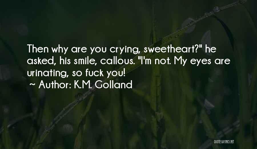 K.M. Golland Quotes: Then Why Are You Crying, Sweetheart? He Asked, His Smile, Callous. I'm Not. My Eyes Are Urinating, So Fuck You!