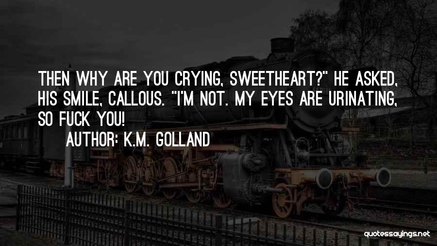 K.M. Golland Quotes: Then Why Are You Crying, Sweetheart? He Asked, His Smile, Callous. I'm Not. My Eyes Are Urinating, So Fuck You!