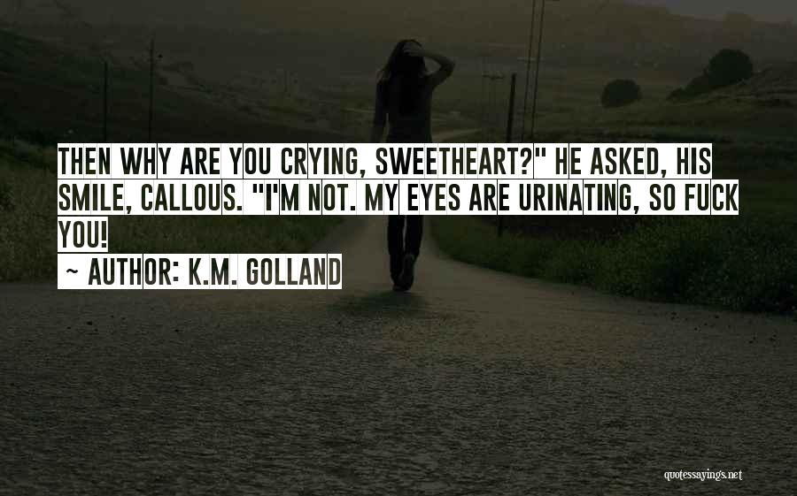 K.M. Golland Quotes: Then Why Are You Crying, Sweetheart? He Asked, His Smile, Callous. I'm Not. My Eyes Are Urinating, So Fuck You!