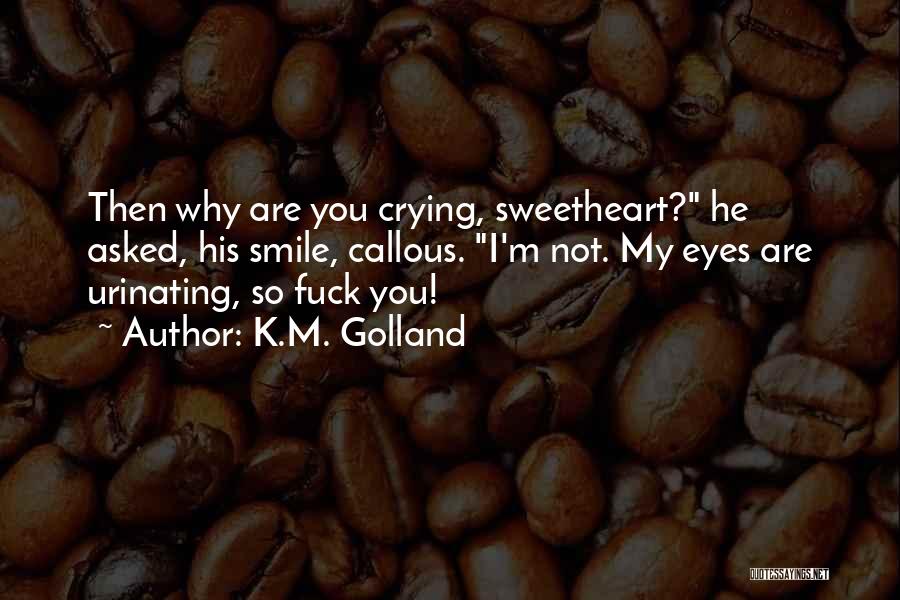 K.M. Golland Quotes: Then Why Are You Crying, Sweetheart? He Asked, His Smile, Callous. I'm Not. My Eyes Are Urinating, So Fuck You!