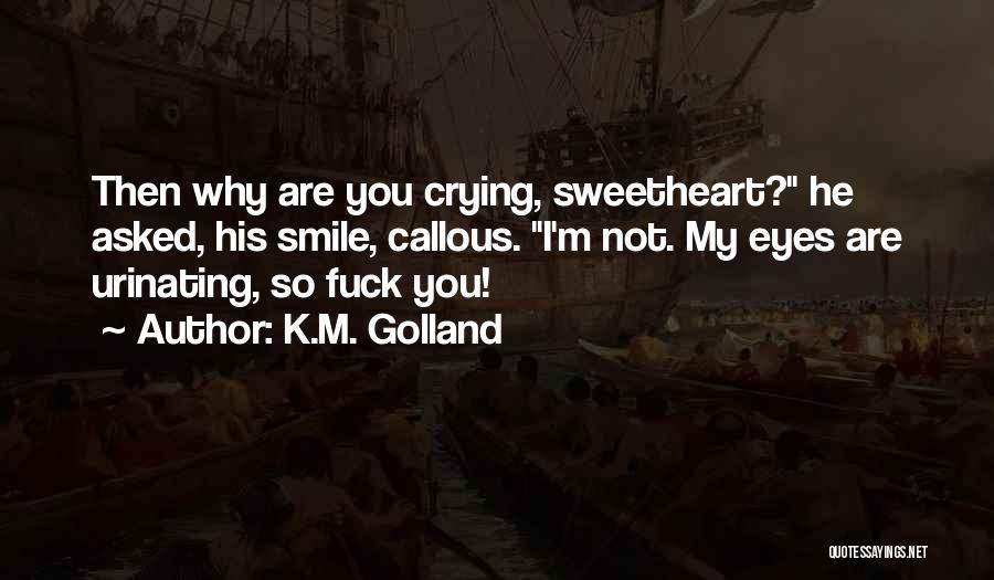 K.M. Golland Quotes: Then Why Are You Crying, Sweetheart? He Asked, His Smile, Callous. I'm Not. My Eyes Are Urinating, So Fuck You!