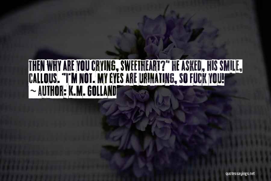 K.M. Golland Quotes: Then Why Are You Crying, Sweetheart? He Asked, His Smile, Callous. I'm Not. My Eyes Are Urinating, So Fuck You!