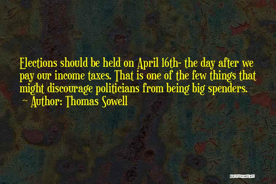 Thomas Sowell Quotes: Elections Should Be Held On April 16th- The Day After We Pay Our Income Taxes. That Is One Of The