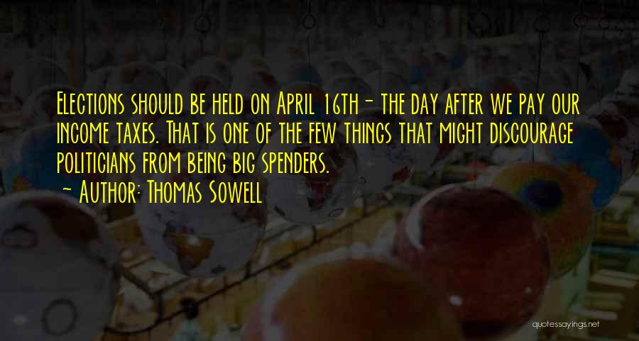 Thomas Sowell Quotes: Elections Should Be Held On April 16th- The Day After We Pay Our Income Taxes. That Is One Of The