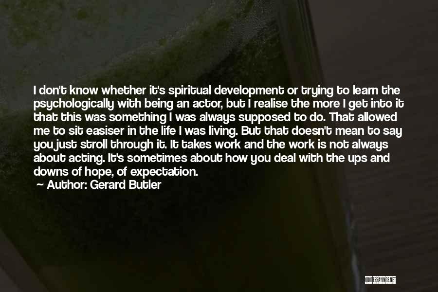 Gerard Butler Quotes: I Don't Know Whether It's Spiritual Development Or Trying To Learn The Psychologically With Being An Actor, But I Realise