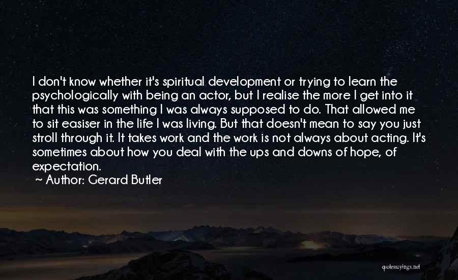 Gerard Butler Quotes: I Don't Know Whether It's Spiritual Development Or Trying To Learn The Psychologically With Being An Actor, But I Realise