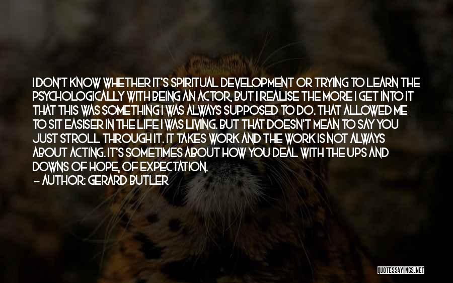 Gerard Butler Quotes: I Don't Know Whether It's Spiritual Development Or Trying To Learn The Psychologically With Being An Actor, But I Realise