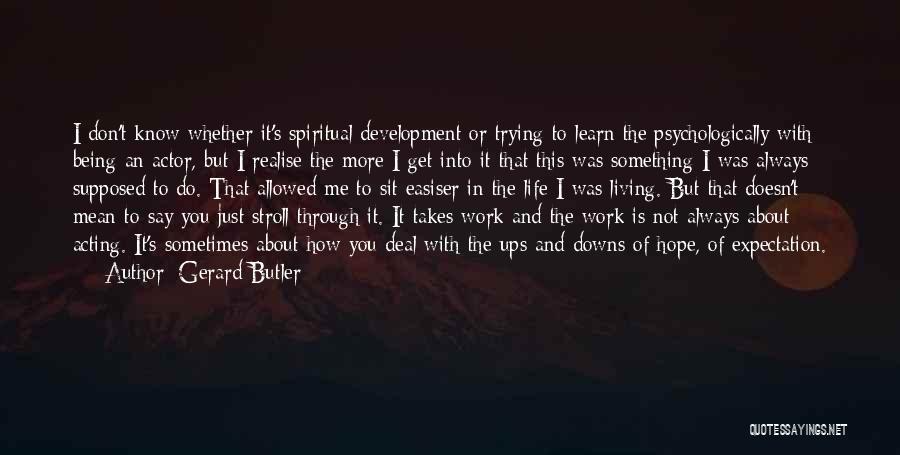 Gerard Butler Quotes: I Don't Know Whether It's Spiritual Development Or Trying To Learn The Psychologically With Being An Actor, But I Realise