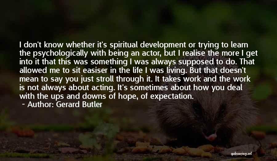 Gerard Butler Quotes: I Don't Know Whether It's Spiritual Development Or Trying To Learn The Psychologically With Being An Actor, But I Realise