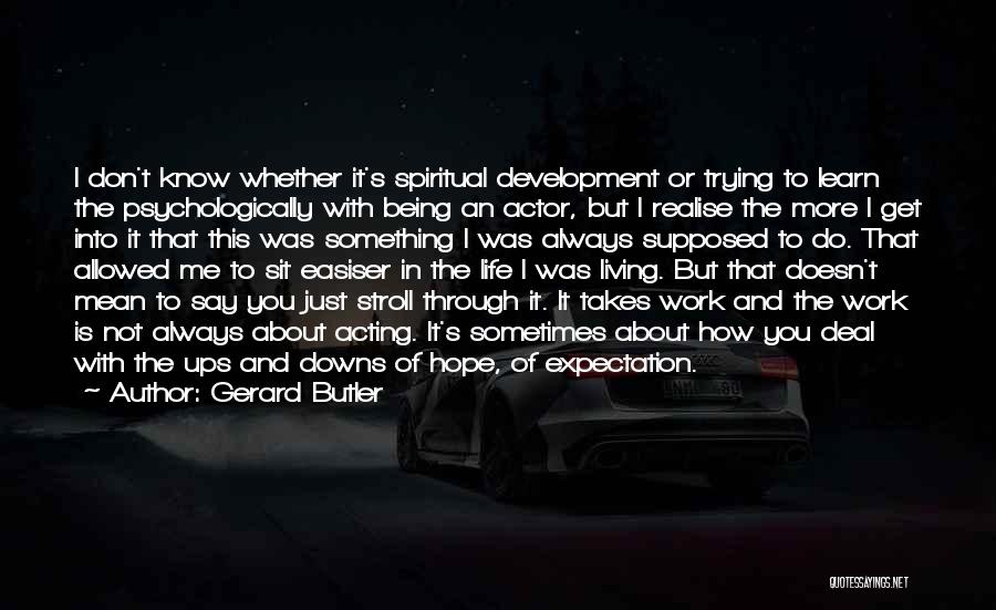 Gerard Butler Quotes: I Don't Know Whether It's Spiritual Development Or Trying To Learn The Psychologically With Being An Actor, But I Realise