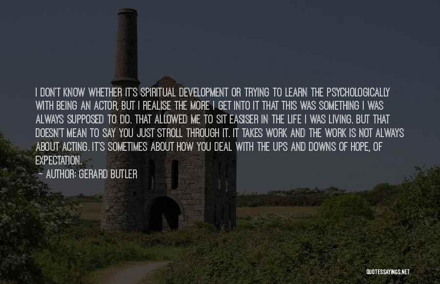 Gerard Butler Quotes: I Don't Know Whether It's Spiritual Development Or Trying To Learn The Psychologically With Being An Actor, But I Realise