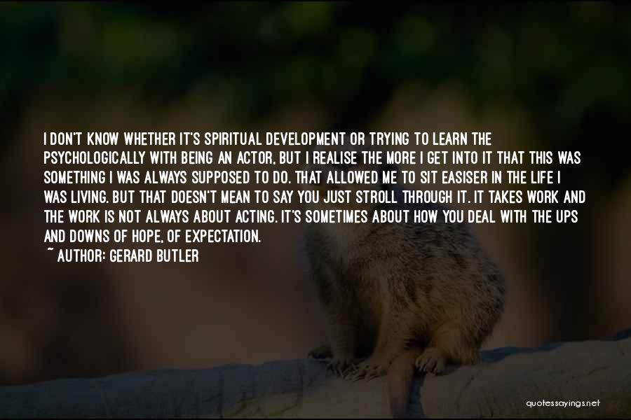 Gerard Butler Quotes: I Don't Know Whether It's Spiritual Development Or Trying To Learn The Psychologically With Being An Actor, But I Realise