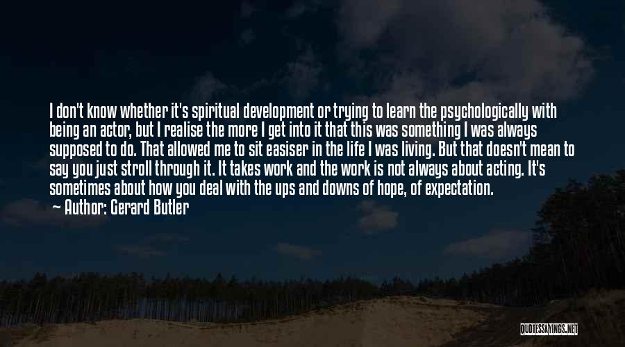 Gerard Butler Quotes: I Don't Know Whether It's Spiritual Development Or Trying To Learn The Psychologically With Being An Actor, But I Realise