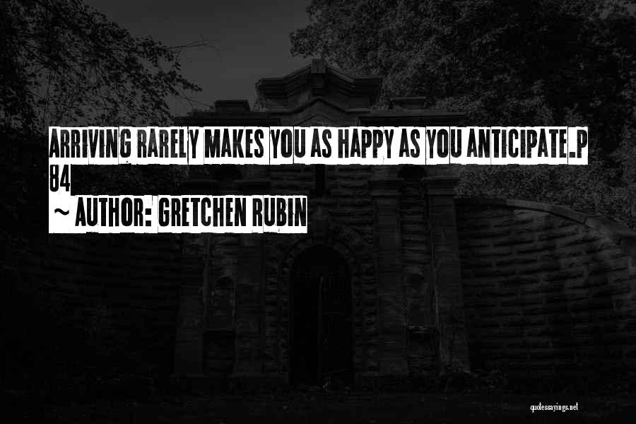 Gretchen Rubin Quotes: Arriving Rarely Makes You As Happy As You Anticipate.p 84