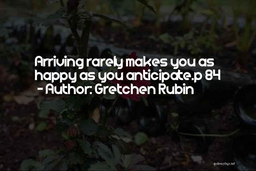 Gretchen Rubin Quotes: Arriving Rarely Makes You As Happy As You Anticipate.p 84
