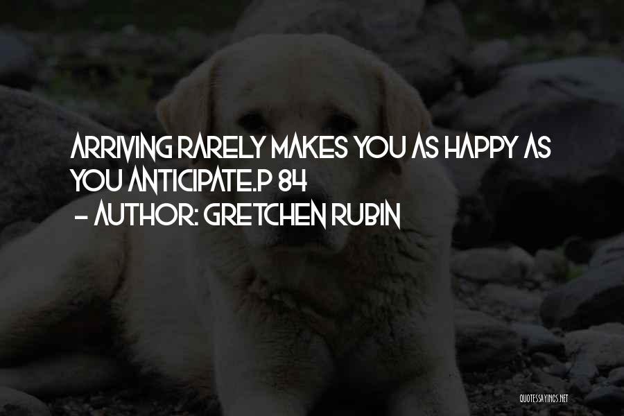 Gretchen Rubin Quotes: Arriving Rarely Makes You As Happy As You Anticipate.p 84