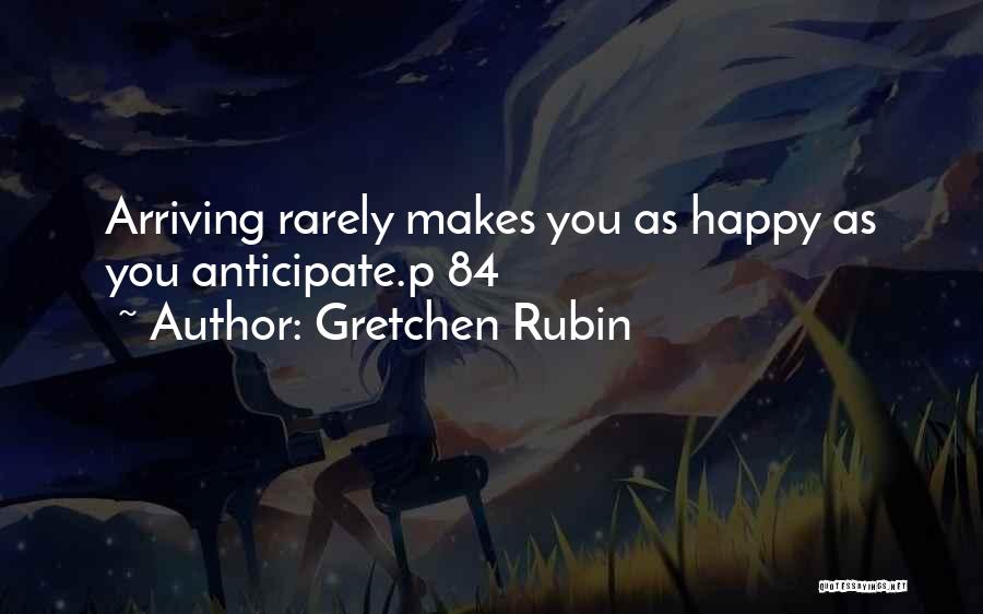 Gretchen Rubin Quotes: Arriving Rarely Makes You As Happy As You Anticipate.p 84