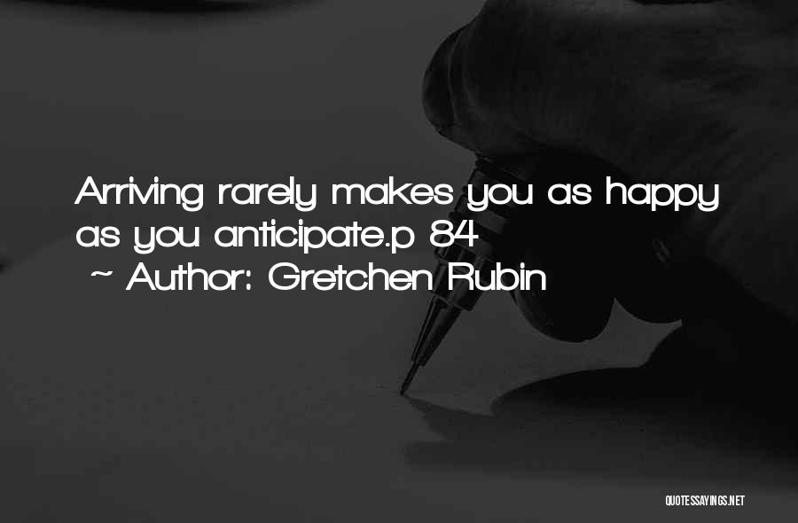 Gretchen Rubin Quotes: Arriving Rarely Makes You As Happy As You Anticipate.p 84